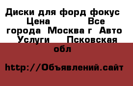 Диски для форд фокус › Цена ­ 6 000 - Все города, Москва г. Авто » Услуги   . Псковская обл.